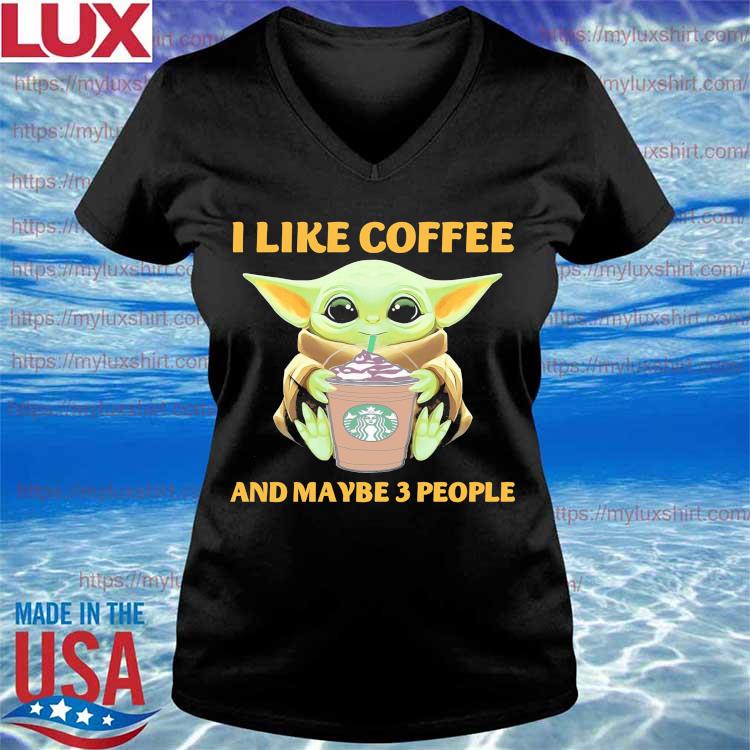 Baby Yoda drink Starbucks I like Coffee and maybe 3 people shirt