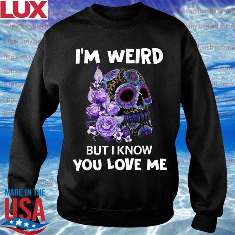 Funny Cute Skull I'm Weird But I Know You Love Me T-shirt, hoodie, sweater,  long sleeve and tank top