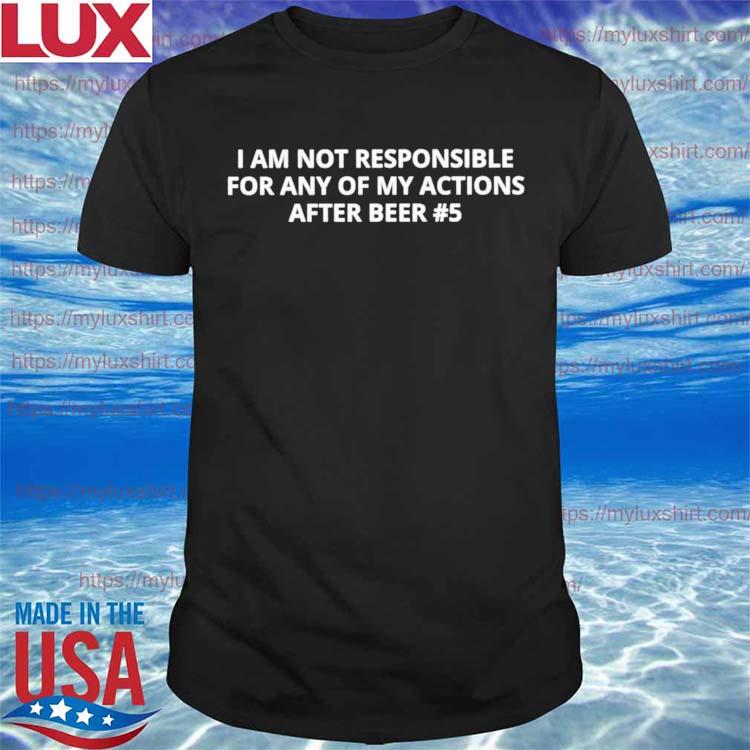 I am not responsible for any of my actions after beer shirt